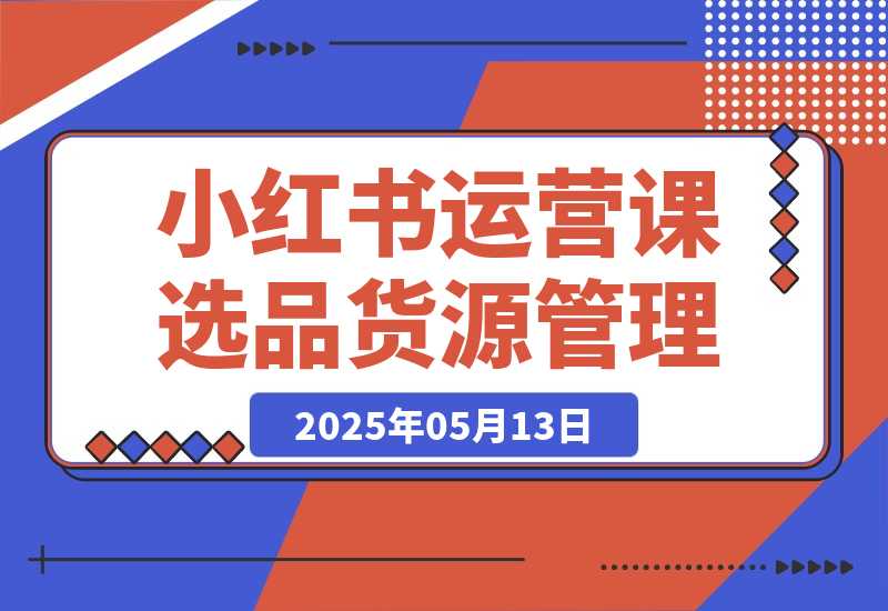 【2025.5.13】小红书DeepSeek运营课，选品技巧、货源管理、定价策略、笔记封面制作-小鲸副业资源库