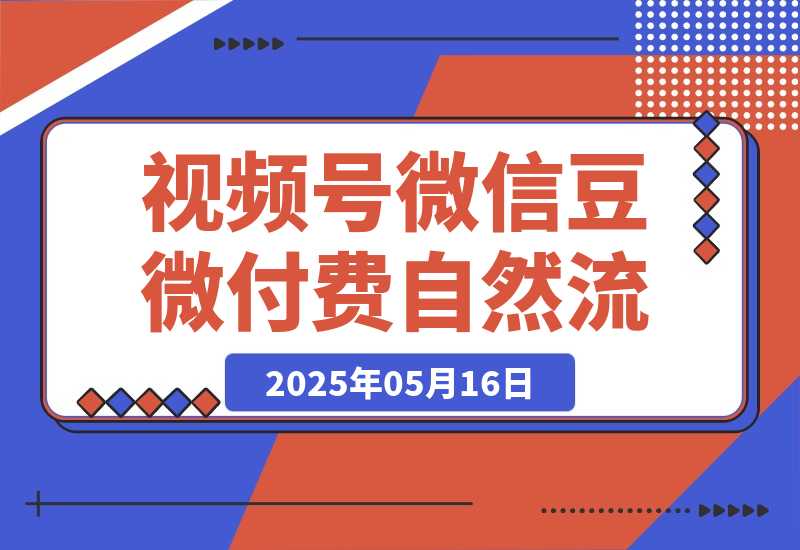 【2025.5.16】视频号微信豆微付费 → 撬动自然流-小鲸副业资源库