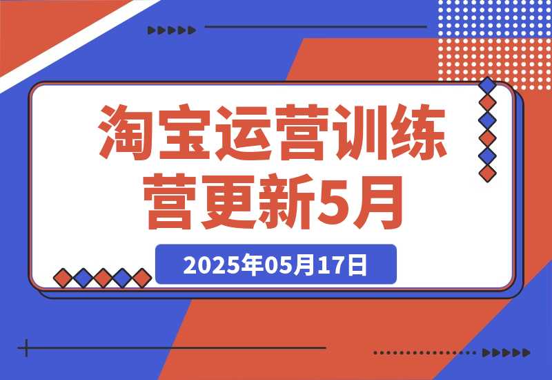 【2025.5.17】淘宝运营训练营-更新5月：直通车/引力魔方/万相台 搜索推荐双流量引擎驱动-小鲸副业资源库