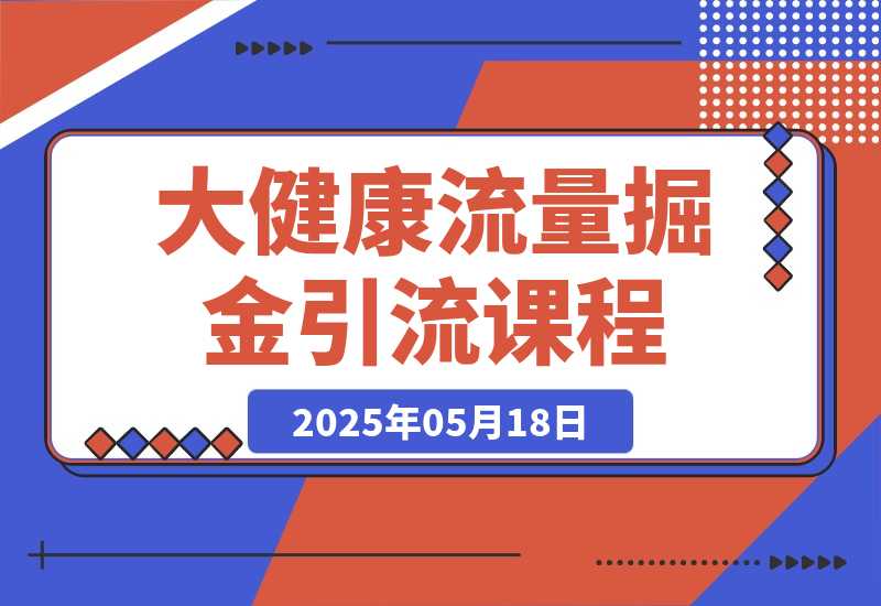 【2025.5.18】大健康流量掘金课，低成本引流+高收益变现，日引百粉月入过万-小鲸副业资源库