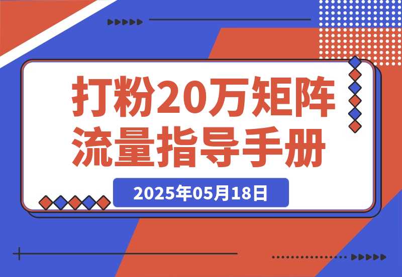 【2025.5.18】矩阵流量指导手册【打粉20万总结出的一线实战方案】-小鲸副业资源库