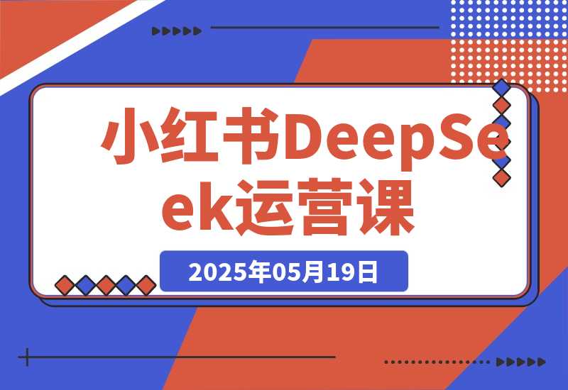 【2025.5.19】小红书DeepSeek运营课，选品技巧、货源管理、定价策略、笔记封面制作-小鲸副业资源库