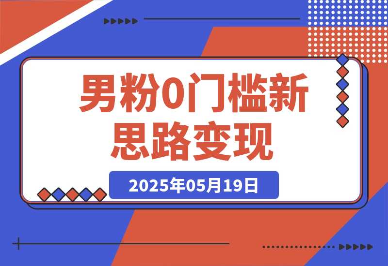 【2025.5.19】0门槛新思路变现，长期收益，简单无脑就怕你不做!男粉的钱就是这么好赚-小鲸副业资源库