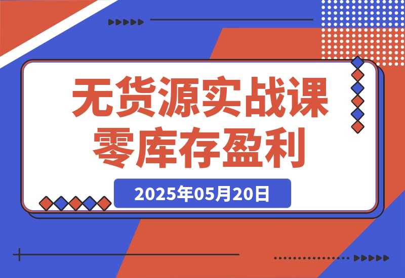 【2025.5.20】无货源实战课：零库存盈利实战，淘系拼多多运营，选品上架细节全流程-小鲸副业资源库