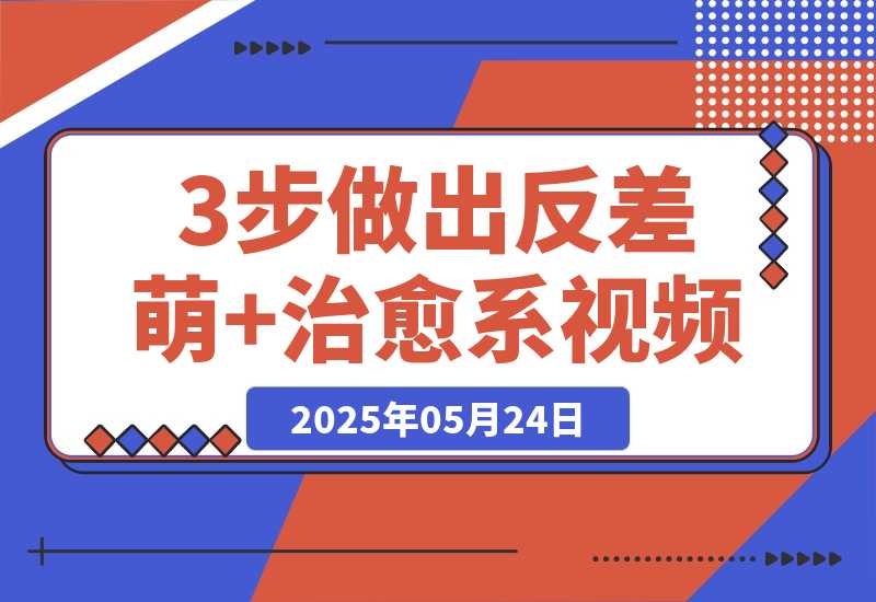 【2025.5.24】3步做出反差萌+治愈系视频，新手也能7天起号爆流量，月入5位数-小鲸副业资源库
