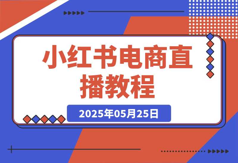 【2025.5.25】小红书电商直播教程，从入门到进阶，打造爆单直播间，提升数据复盘能力-小鲸副业资源库