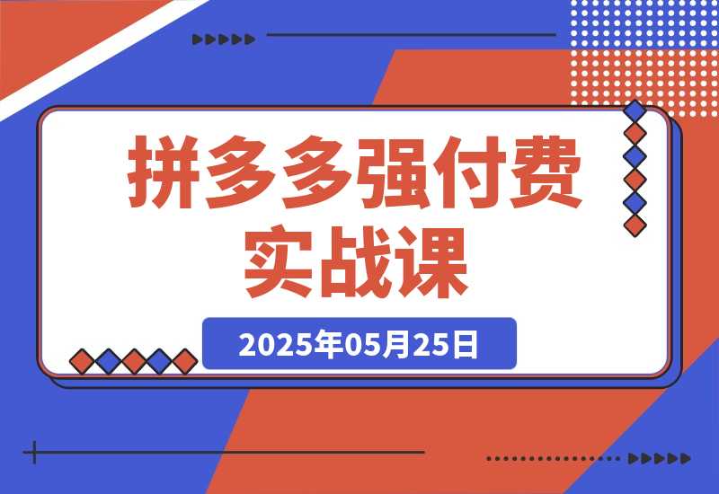 【2025.5.25】拼多多强付费实战课-44期，高利润产品项目经验，低利润微付费阶段操作-小鲸副业资源库