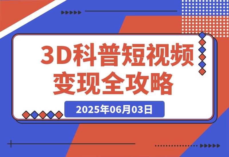 【2025.6.3】3D科普短视频变现全攻略，从文案创作到成品输出，附带素材下载链接-小鲸副业资源库