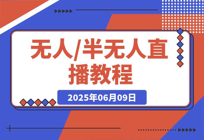 【2025.6.9】无人+半无人直播教程：AI工具+场景搭建，0到1掌握核心技术(6月更新)-小鲸副业资源库