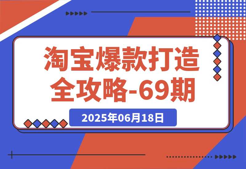 【2025.6.17】淘宝爆款打造全攻略-69期，标品裂变与非标矩阵，万相台推广组合拳实操 -小鲸副业资源库
