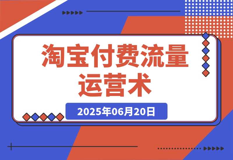 【2025.6.19】淘宝付费流量运营术，拉新收割双链路打法，标品非标品免费流量撬动秘诀-小鲸副业资源库