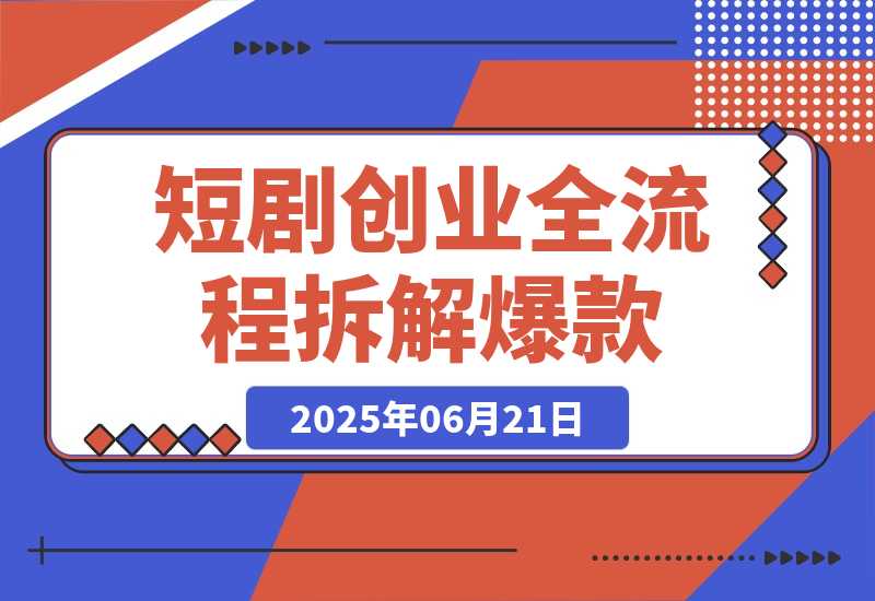 【2025.6.21】短剧创业全流程拆解爆款内容形式解析-小鲸副业资源库