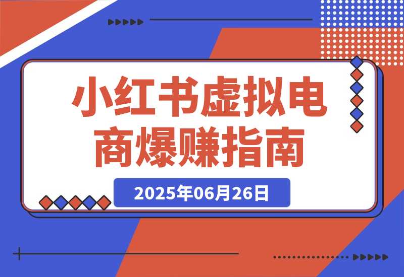 【2025.6.26】小红书虚拟电商，从0-1的完整起号玩法，一个人运营账号爆赚指南-小鲸副业资源库