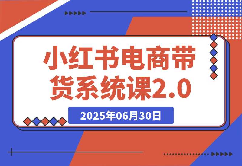 【2025.6.30】小红书电商带货系统课2.0，从准备到运营，覆盖有货源无货源双模式教学-小鲸副业资源库