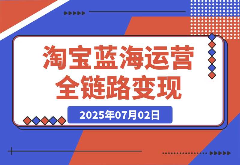 【2025.7.2】淘宝蓝海运营全链路，从选品到流量变现，小类目突围完整方案-小鲸副业资源库