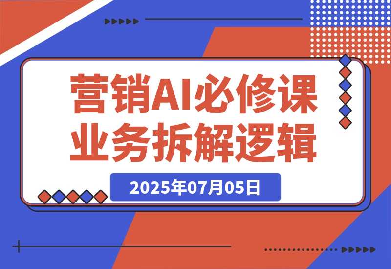 【2025.7.5】2025营销AI必修课，业务拆解逻辑，Prompt技术实战，竞品市场分析全攻略-小鲸副业资源库