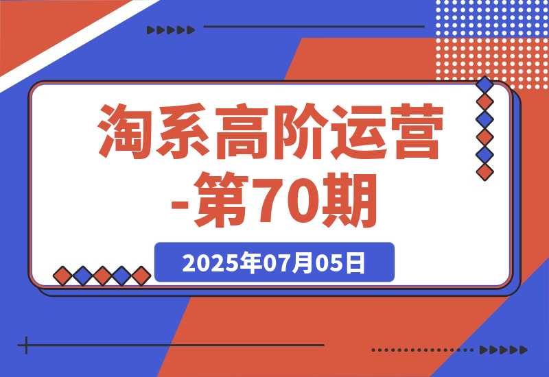 【2025.7.5】淘系高阶运营-第70期，标品干爆技巧，解决难点策略，大佬操盘方法-小鲸副业资源库
