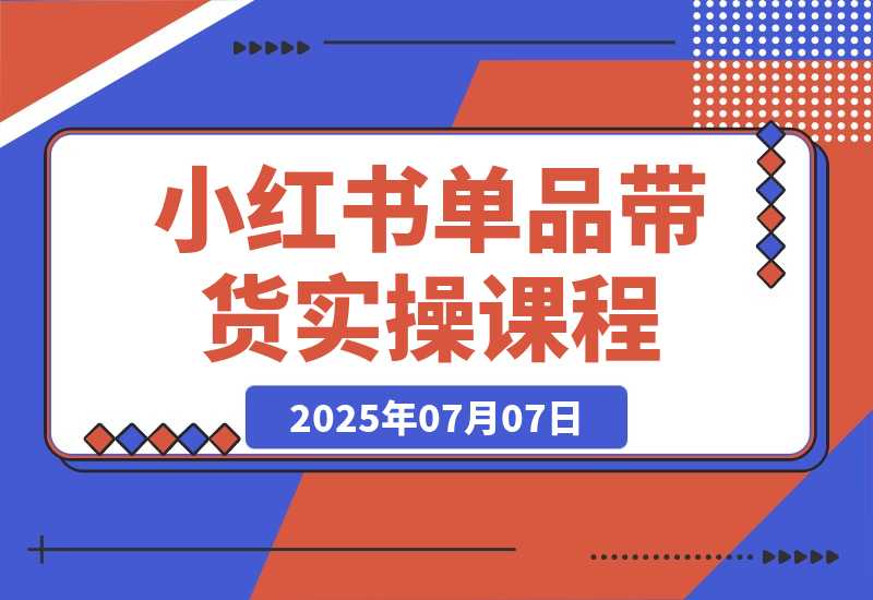 【2025.7.7】小红书单品带货课，极致选品方法论，实战导师深度指导-小鲸副业资源库