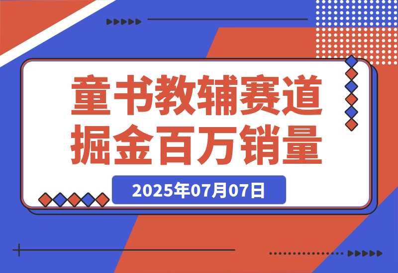 【2025.7.7】童书教辅赛道掘金，账号定位拍摄剪辑，爆款复制选品逻辑，从0到百万销量-小鲸副业资源库