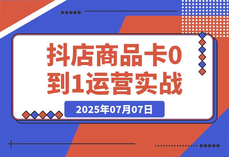 【2025.7.7】抖店商品卡0到1运营实战：选品铺货核心技巧，正价品营销方法论-小鲸副业资源库