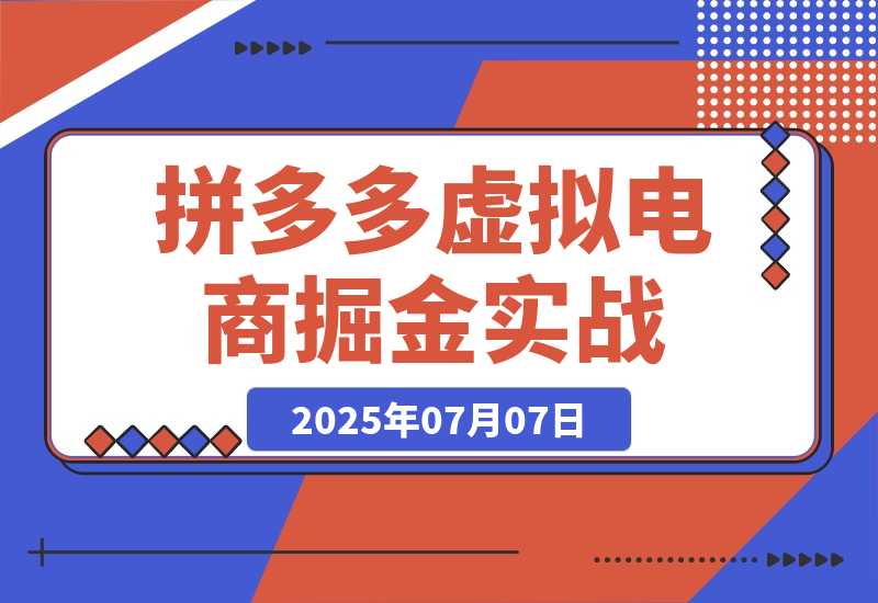 【2025.7.7】拼多多虚拟电商掘金：从入驻到运营，选品避坑全解析，自动化工具配置技巧-小鲸副业资源库