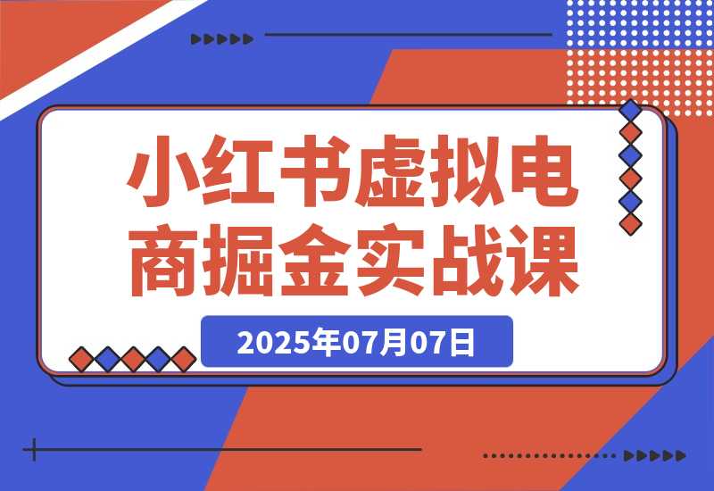 【2025.7.7】小红书虚拟电商掘金实战课，流量算法底层逻辑，选品黄金策略， 起号，笔记创作全链路-小鲸副业资源库