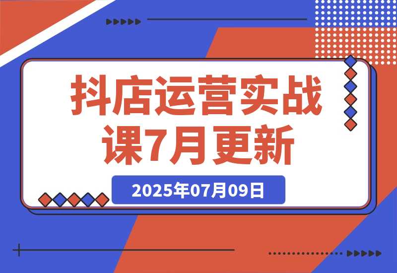 【2025.7.8】抖店运营实战课7月更新，商品卡自然流截流技术，达人团队搭建爆款选品-小鲸副业资源库