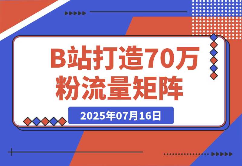 【2025.7.16】如何在B站，打造70万粉丝的流量矩阵-小鲸副业资源库