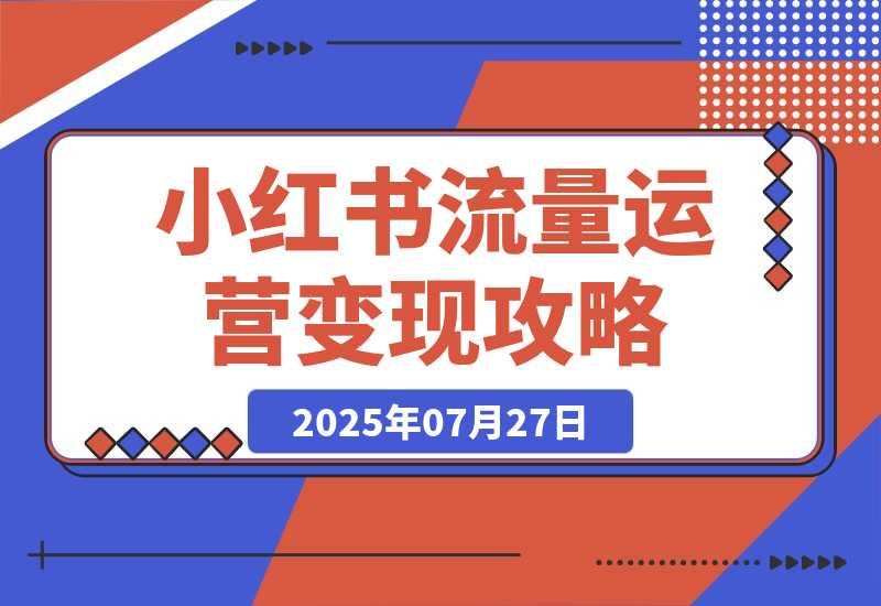 【2025.7.27】小红书流量运营攻略，实战教你利用野路子获取流量进行商业变现-小鲸副业资源库