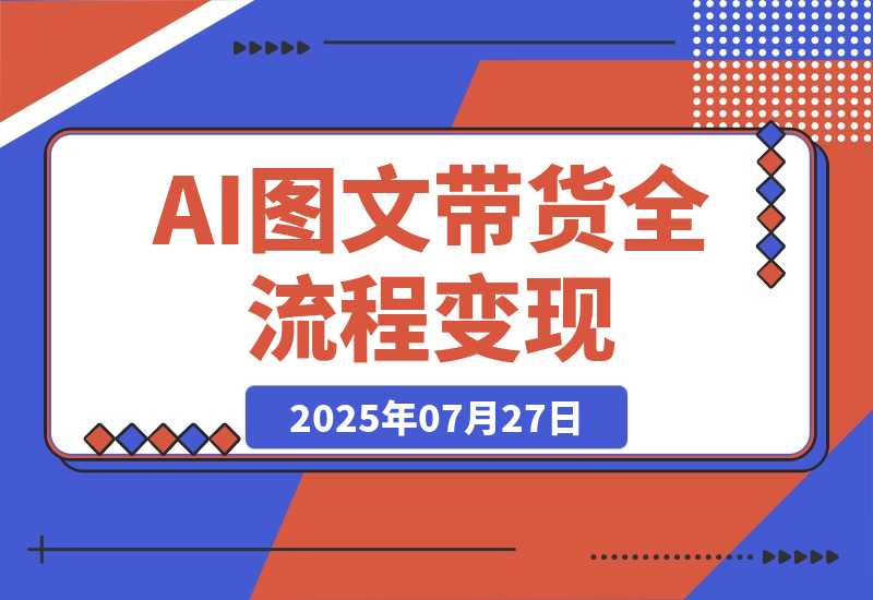 【2025.7.27】AI图文带货全流程，制图/上品/发布/选品/运营五大实操模块，入门到精通带货变现-小鲸副业资源库