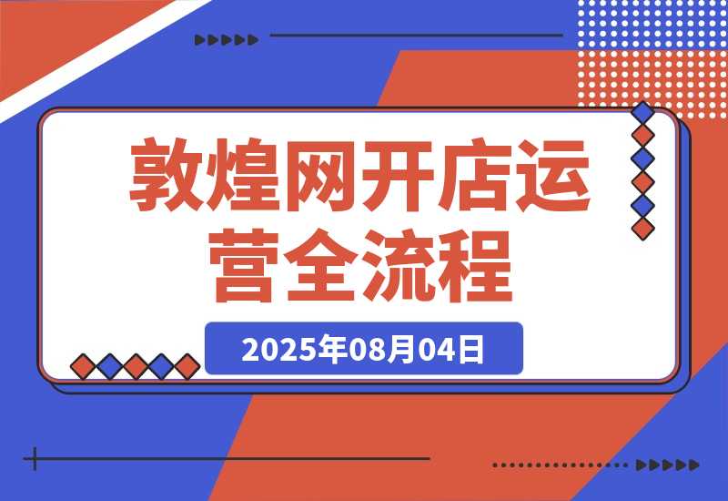 【2025.8.4】敦煌网开店运营全流程：平台规则解析、店铺注册认证、卖家后台功能详解等-小鲸副业资源库