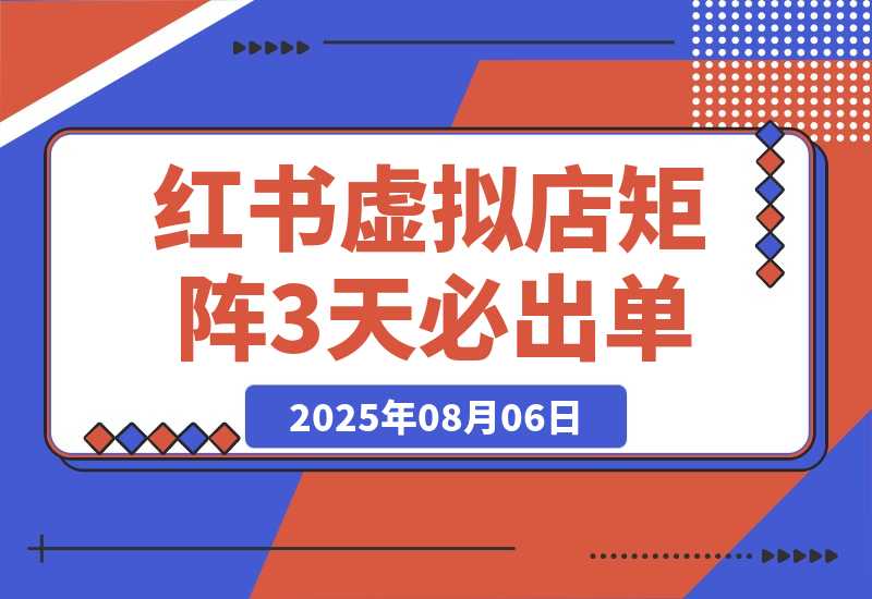 【2025.8.6】小红书虚拟店矩阵：每个店500个品，10个店矩阵，3天必出单（实操演示）-小鲸副业资源库