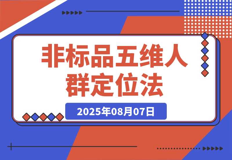 【2025.8.7】非标品五维人群定位法，2000款滚雪球运营策略，AI内容营销10万流量引爆-小鲸副业资源库