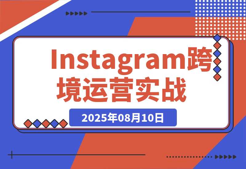 【2025.8.10】Instagram跨境运营实战：平台认知/账号运营/内容优化/选品策略及变现模式-小鲸副业资源库