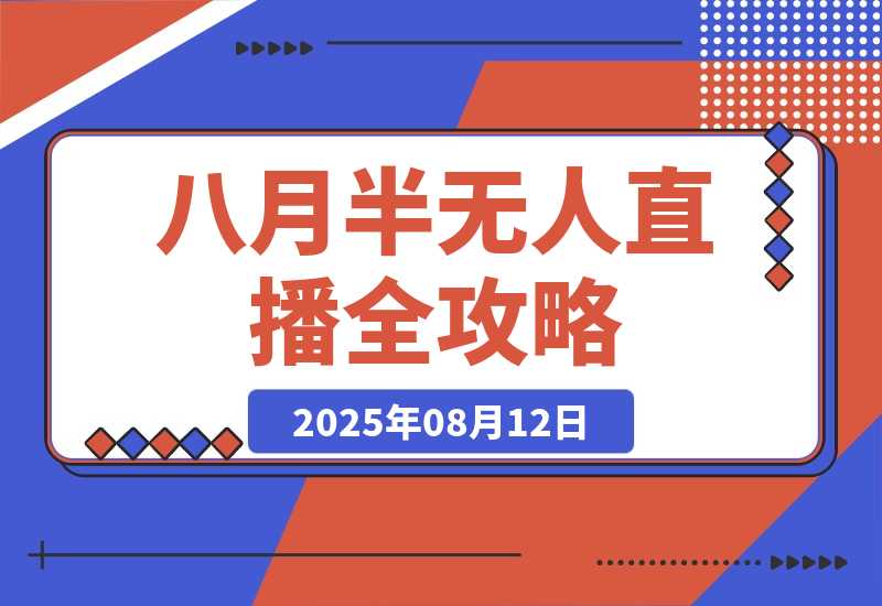 【2025.8.12】半无人直播全攻略-8月：工具使用+起号逻辑+违规规避,新增AI超体与跨境模块-小鲸副业资源库