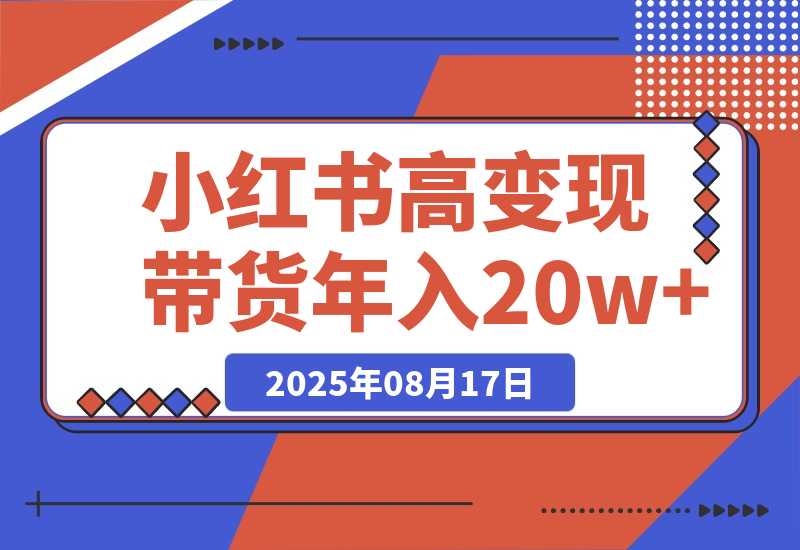 【2025.8.17】小红书高变现带货：爆款复制+自动化运营双引擎模式 单店月入2w到年入20w+-小鲸副业资源库