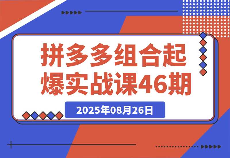 【2025.8.26】2025拼多多组合起爆实战课46期：系统解析从单品裂变到全店爆发的完整路径-小鲸副业资源库