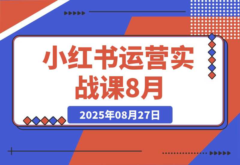 【2025.8.27】小红书运营实战课8月：解决商家在内容创作、流量获取和变现效率核心痛点-小鲸副业资源库