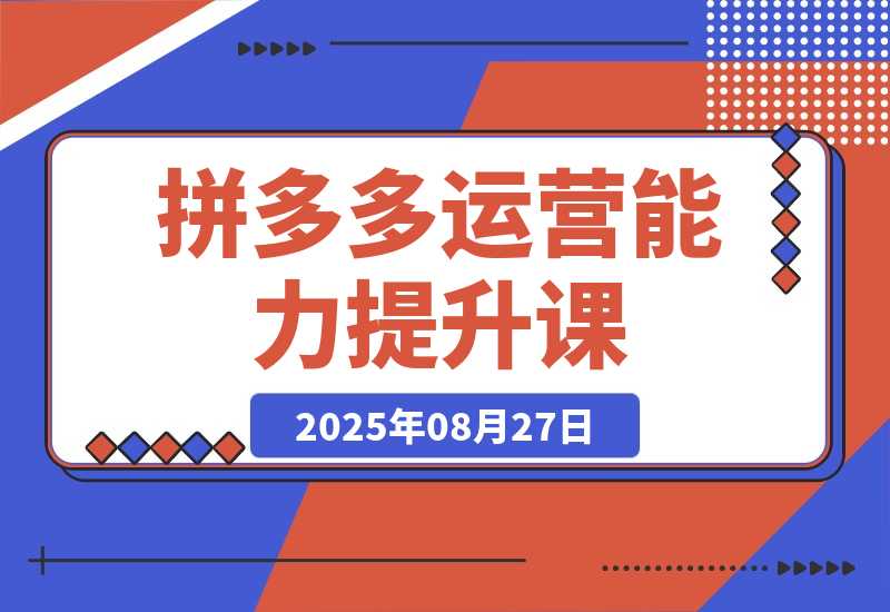 【2025.8.27】2025拼多多运营能力提升课：认知→基础→推广→活动→玩法，五阶成长路径-小鲸副业资源库