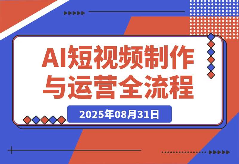 【2025.8.31】AI短视频制作与运营全流程课程：从工具认知到流量变现的完整知识体系-小鲸副业资源库
