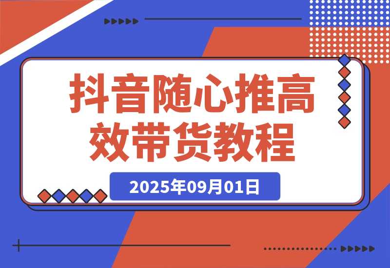 【2025.9.1】抖音随心推带货教程：拆解过审难/转化差/不出单 等常见问题 实现高效带货-小鲸副业资源库