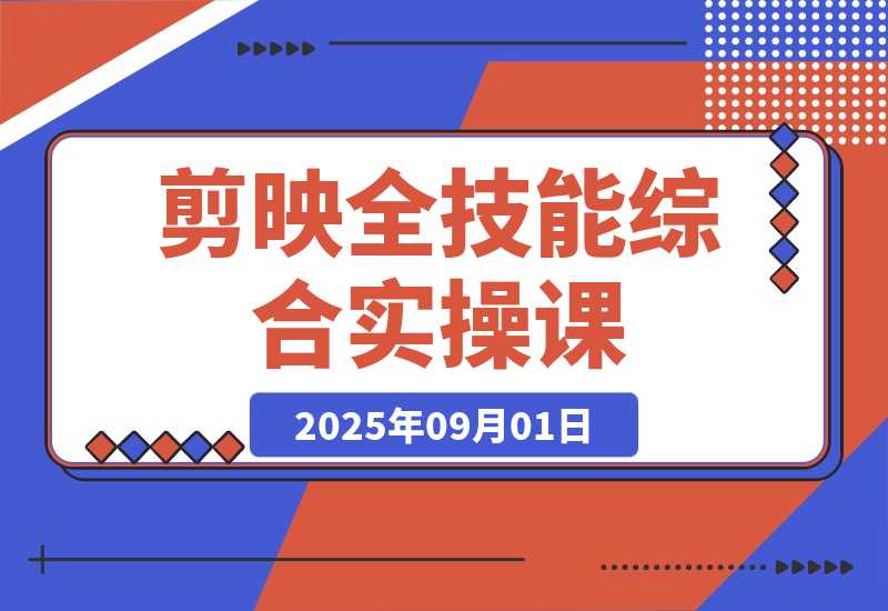 【2025.9.1】剪映全技能综合课：从剪辑到特效，案例拆解，全流程闭环-小鲸副业资源库