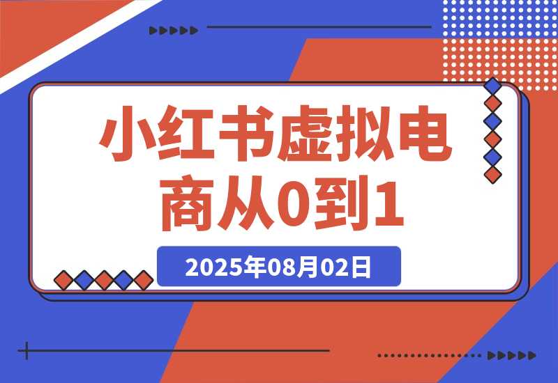 【2025.8.2】小红书虚拟电商从0到1：起店、投放、放大全流程拆解！-小鲸副业资源库