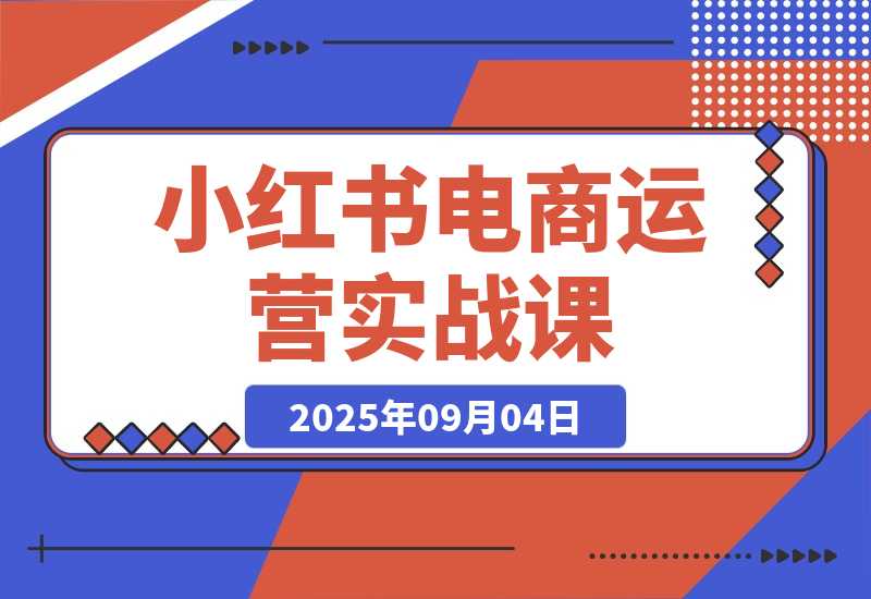 【2025.9.4】小红书电商运营实战课：涵盖直播带货、店铺运营、笔记运营、AI工具赋能-小鲸副业资源库