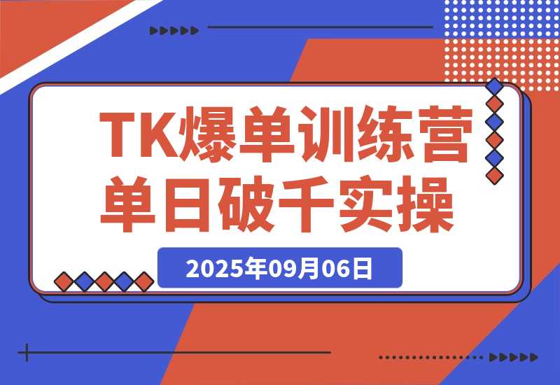 【2025.9.6】TikTok爆单训练营，店铺搭建/达人矩阵/GMV投流，单日破千单实操-小鲸副业资源库