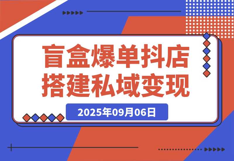 【2025.9.6】2025盲盒爆单课，抖店搭建+5天起号+私域变现，单月GMV突破10万-小鲸副业资源库