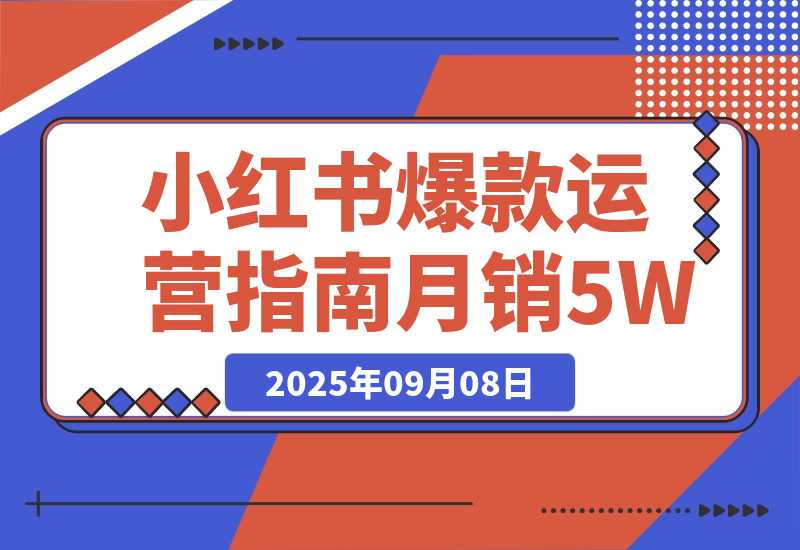 【2025.9.8】2025小红书爆款运营指南：38个独家流量秘笈，快速掌握从冷启动到月销5万+-小鲸副业资源库