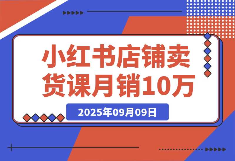 【2025.9.9】小红书店铺卖货课：商城入驻+选爆品+爆文模板，7天首单月销10万+-小鲸副业资源库