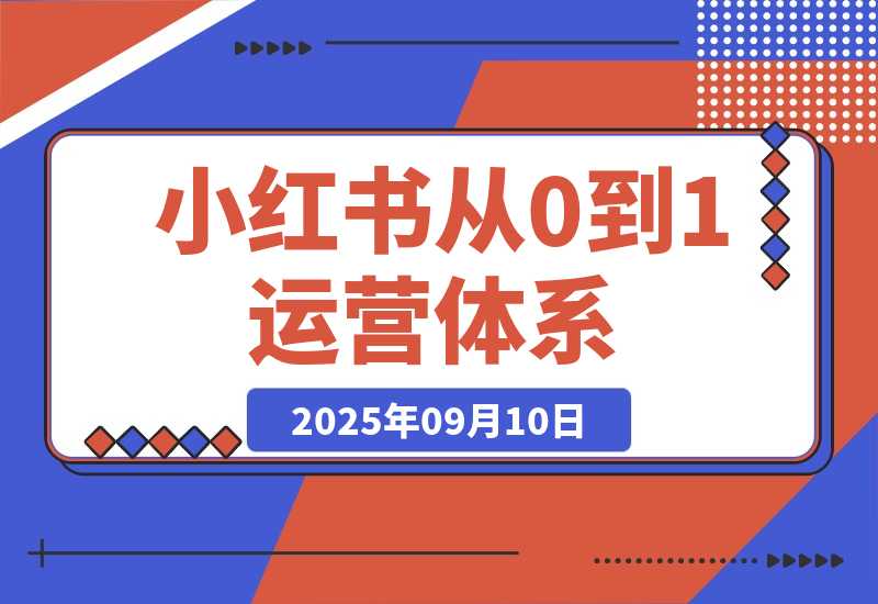 【2025.9.10】小红书从0到1运营体系丨10大核心模块，新手照做也能快速上手-小鲸副业资源库