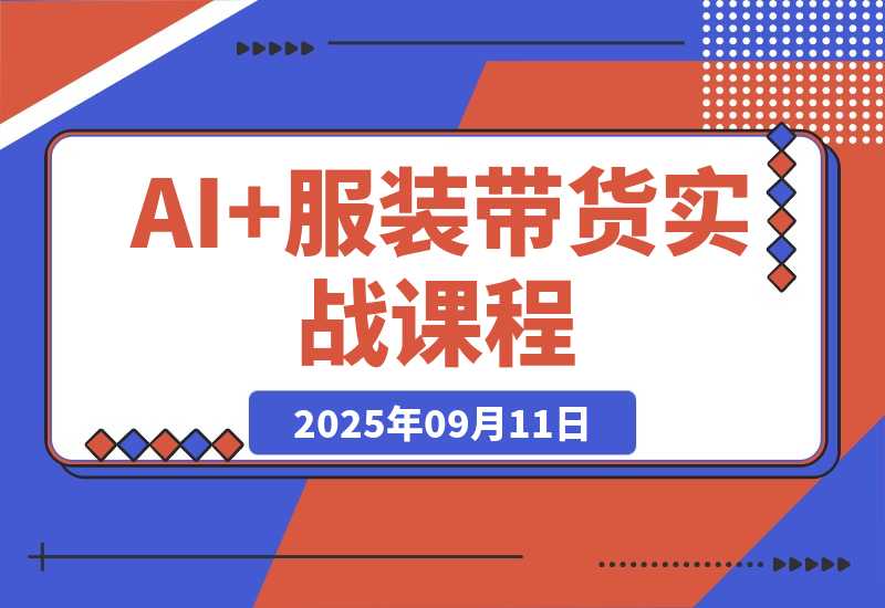 【2025.9.11】AI+服装带货实战课：智能体批量出片，30天涨粉3万单条带货10万-小鲸副业资源库